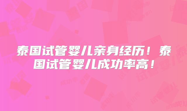 泰国试管婴儿亲身经历!泰国试管婴儿成功率高!