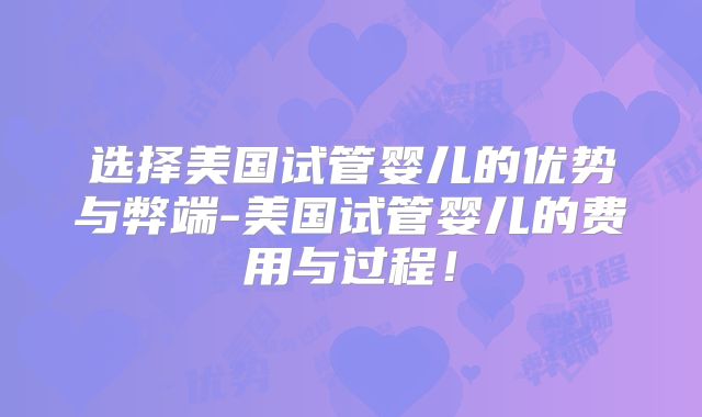 选择美国试管婴儿的优势与弊端-美国试管婴儿的费用与过程!