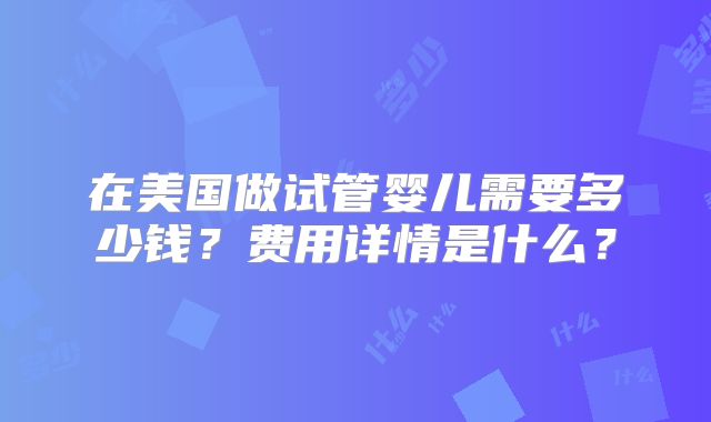 在美国做试管婴儿需要多少钱？费用详情是什么？