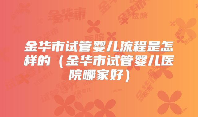 金华市试管婴儿流程是怎样的（金华市试管婴儿医院哪家好）