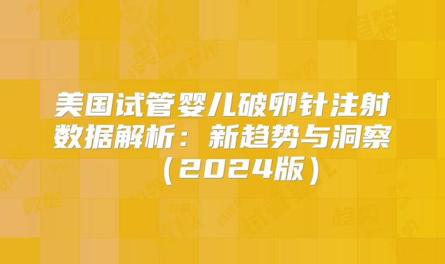 美国试管婴儿破卵针注射数据解析：新趋势与洞察（2024版）