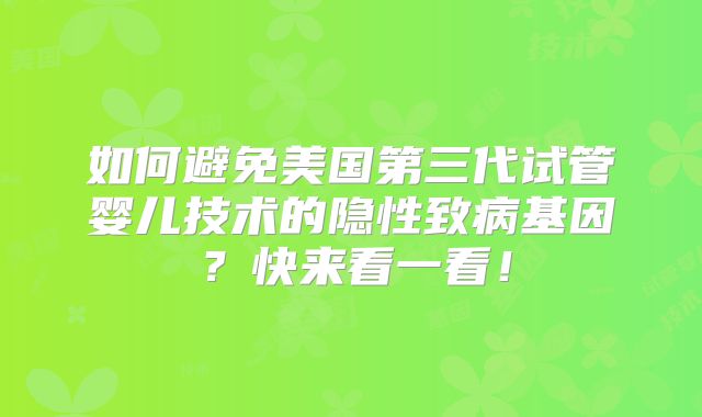 如何避免美国第三代试管婴儿技术的隐性致病基因?快来看一看!