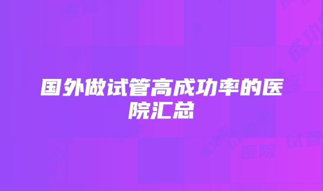 国外做试管高成功率的医院汇总