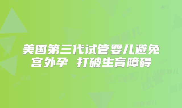 美国第三代试管婴儿避免宫外孕 打破生育障碍