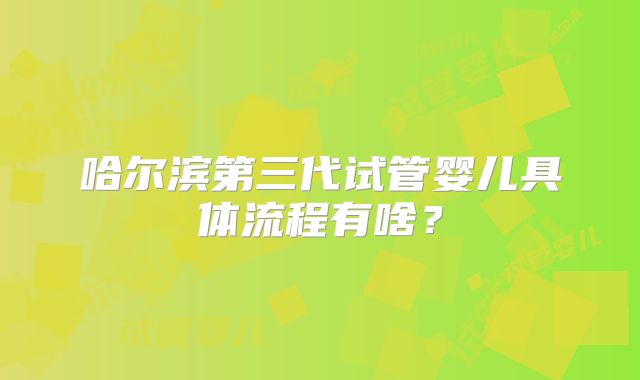 哈尔滨第三代试管婴儿具体流程有啥？