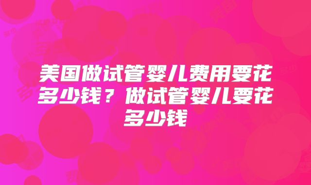 美国做试管婴儿费用要花多少钱？做试管婴儿要花多少钱