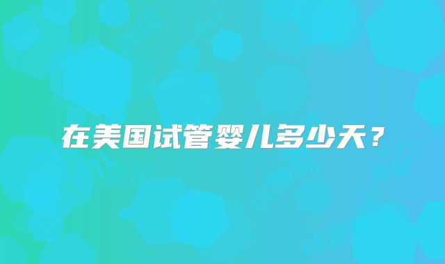 在美国试管婴儿多少天？