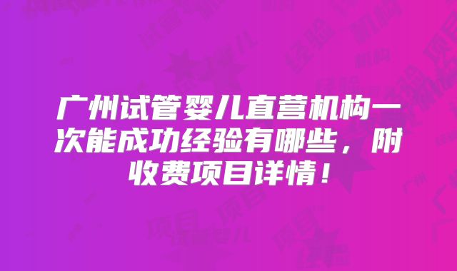 广州试管婴儿直营机构一次能成功经验有哪些，附收费项目详情！