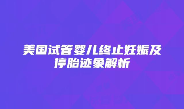 美国试管婴儿终止妊娠及停胎迹象解析