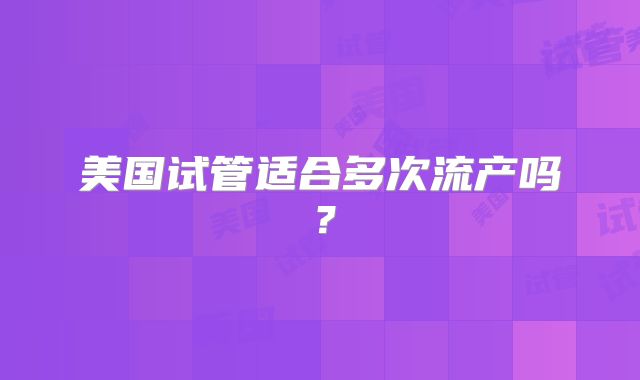 美国试管适合多次流产吗？