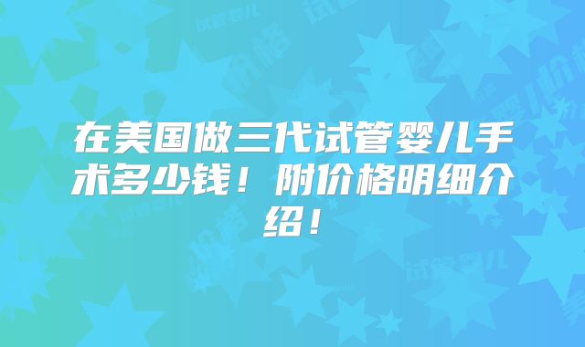 在美国做三代试管婴儿手术多少钱！附价格明细介绍！