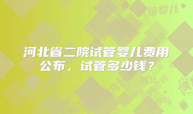 河北省二院试管婴儿费用公布，试管多少钱？