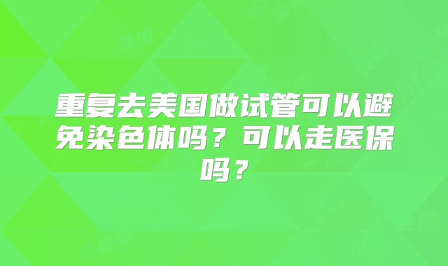 重复去美国做试管可以避免染色体吗？可以走医保吗？