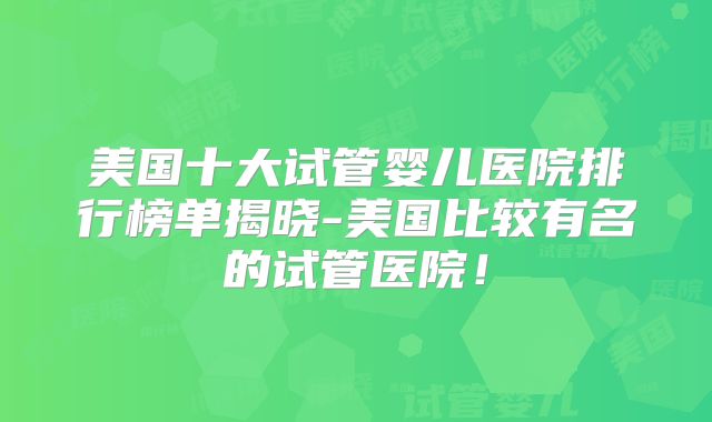 美国十大试管婴儿医院排行榜单揭晓-美国比较有名的试管医院！