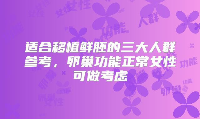 适合移植鲜胚的三大人群参考，卵巢功能正常女性可做考虑