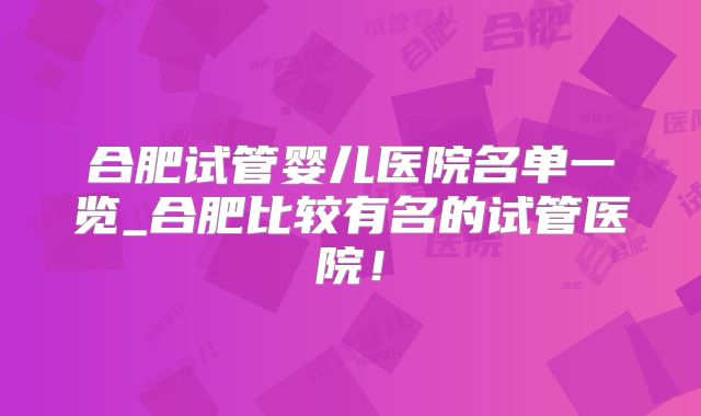 合肥试管婴儿医院名单一览_合肥比较有名的试管医院!