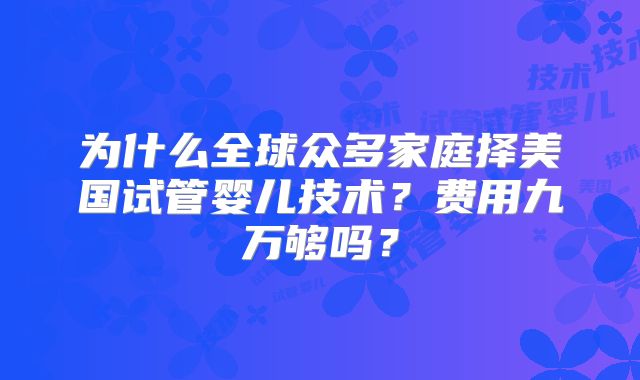 为什么全球众多家庭择美国试管婴儿技术？费用九万够吗？