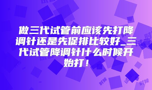 做三代试管前应该先打降调针还是先促排比较好_三代试管降调针什么时候开始打！