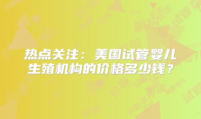 热点关注：美国试管婴儿生殖机构的价格多少钱？