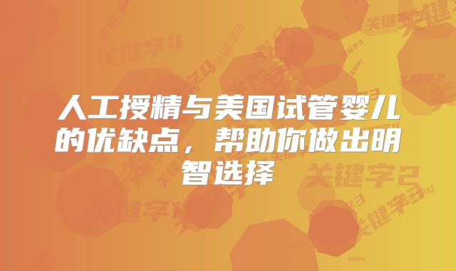 人工授精与美国试管婴儿的优缺点，帮助你做出明智选择