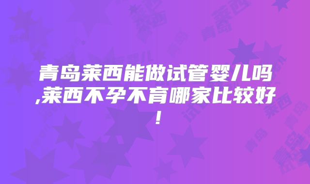 青岛莱西能做试管婴儿吗,莱西不孕不育哪家比较好！