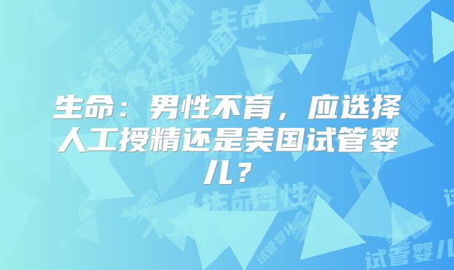 生命：男性不育，应选择人工授精还是美国试管婴儿？
