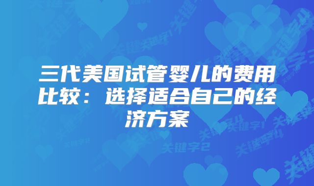 三代美国试管婴儿的费用比较：选择适合自己的经济方案
