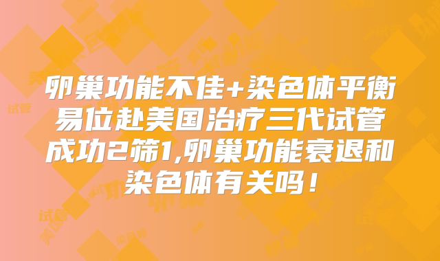 卵巢功能不佳+染色体平衡易位赴美国治疗三代试管成功2筛1,卵巢功能衰退和染色体有关吗！