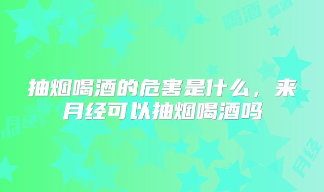 抽烟喝酒的危害是什么，来月经可以抽烟喝酒吗
