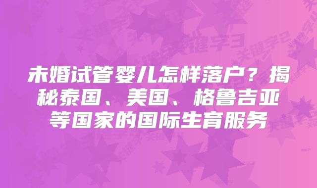 未婚试管婴儿怎样落户？揭秘泰国、美国、格鲁吉亚等国家的国际生育服务