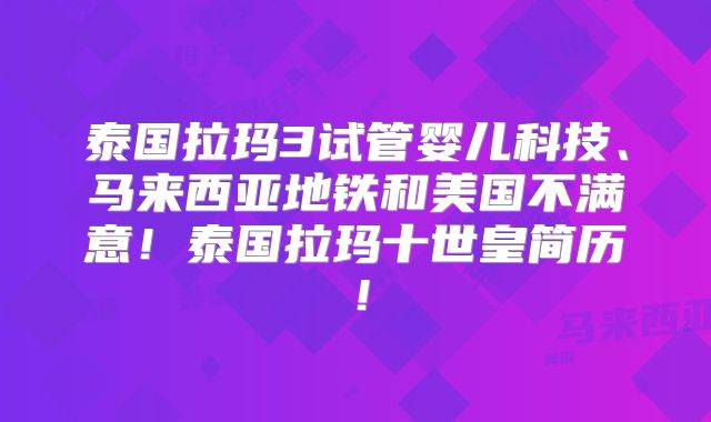 泰国拉玛3试管婴儿科技、马来西亚地铁和美国不满意！泰国拉玛十世皇简历！