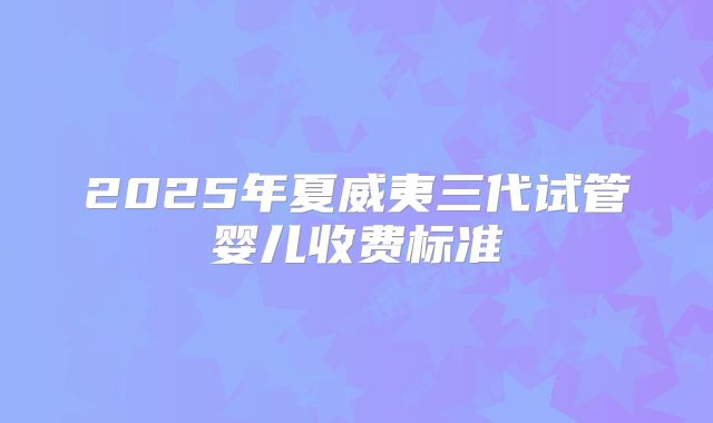 2025年夏威夷三代试管婴儿收费标准