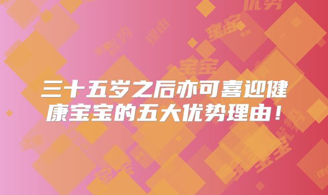 三十五岁之后亦可喜迎健康宝宝的五大优势理由！