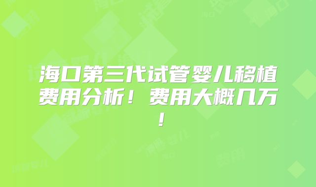 海口第三代试管婴儿移植费用分析！费用大概几万！