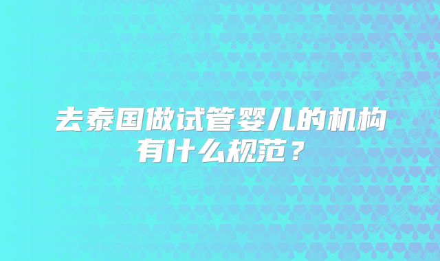 去泰国做试管婴儿的机构有什么规范?