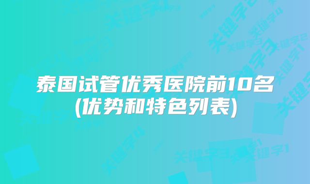 泰国试管优秀医院前10名(优势和特色列表)