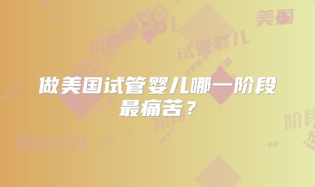 做美国试管婴儿哪一阶段最痛苦？