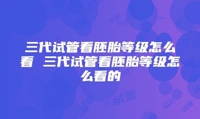 三代试管看胚胎等级怎么看 三代试管看胚胎等级怎么看的