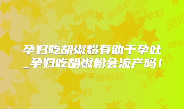 孕妇吃胡椒粉有助于孕吐_孕妇吃胡椒粉会流产吗！