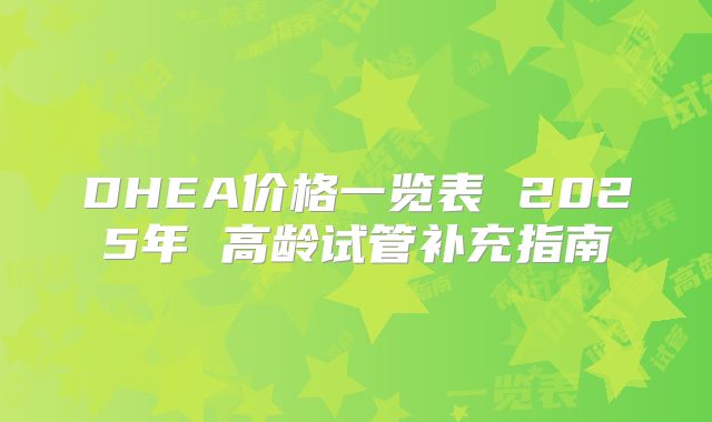 DHEA价格一览表 2025年 高龄试管补充指南