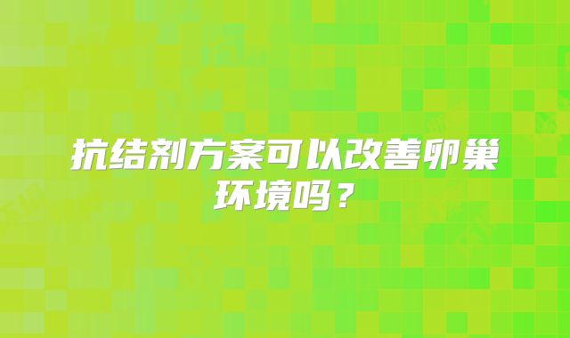 抗结剂方案可以改善卵巢环境吗？