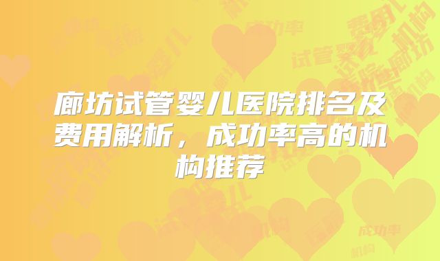 廊坊试管婴儿医院排名及费用解析,成功率高的机构推荐