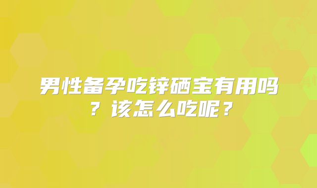 男性备孕吃锌硒宝有用吗？该怎么吃呢？