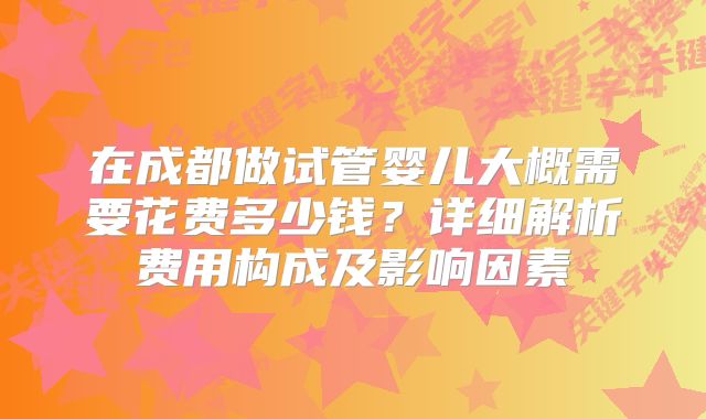 在成都做试管婴儿大概需要花费多少钱?详细解析费用构成及影响因素