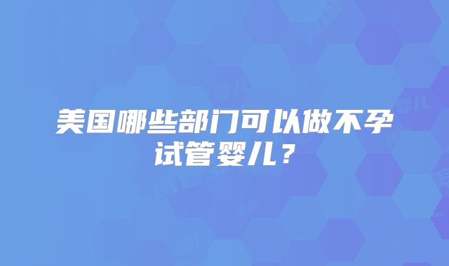 美国哪些部门可以做不孕试管婴儿？