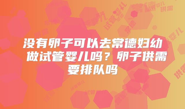 没有卵子可以去常德妇幼 做试管婴儿吗？卵子供需要排队吗