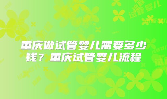重庆做试管婴儿需要多少钱？重庆试管婴儿流程