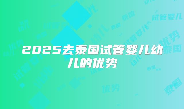 2025去泰国试管婴儿幼儿的优势