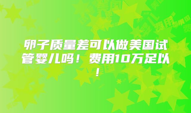 卵子质量差可以做美国试管婴儿吗！费用10万足以！