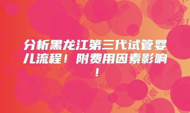 分析黑龙江第三代试管婴儿流程!附费用因素影响!